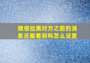 微信拉黑对方之前的消息还能看到吗怎么设置