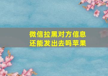 微信拉黑对方信息还能发出去吗苹果