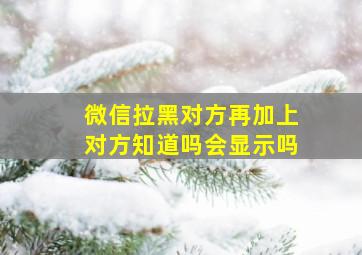 微信拉黑对方再加上对方知道吗会显示吗