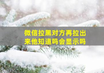 微信拉黑对方再拉出来他知道吗会显示吗