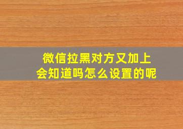 微信拉黑对方又加上会知道吗怎么设置的呢