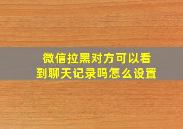 微信拉黑对方可以看到聊天记录吗怎么设置