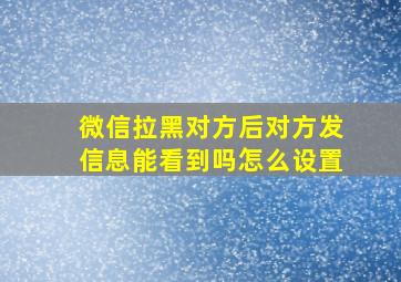 微信拉黑对方后对方发信息能看到吗怎么设置