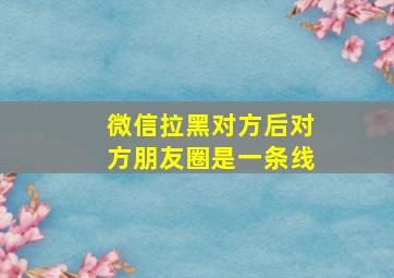 微信拉黑对方后对方朋友圈是一条线