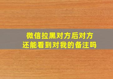 微信拉黑对方后对方还能看到对我的备注吗