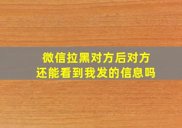 微信拉黑对方后对方还能看到我发的信息吗