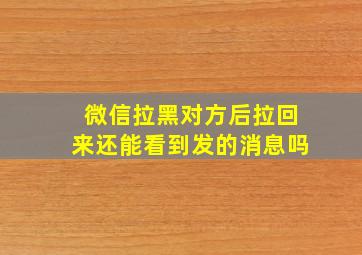 微信拉黑对方后拉回来还能看到发的消息吗