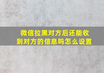 微信拉黑对方后还能收到对方的信息吗怎么设置