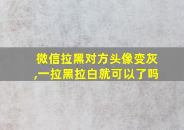 微信拉黑对方头像变灰,一拉黑拉白就可以了吗