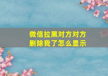 微信拉黑对方对方删除我了怎么显示