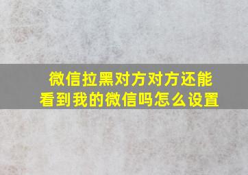 微信拉黑对方对方还能看到我的微信吗怎么设置