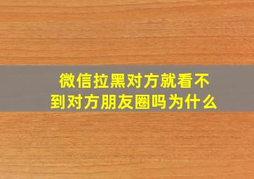 微信拉黑对方就看不到对方朋友圈吗为什么