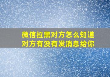 微信拉黑对方怎么知道对方有没有发消息给你