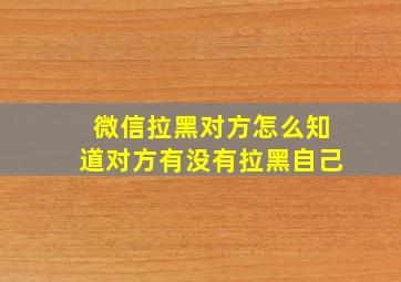 微信拉黑对方怎么知道对方有没有拉黑自己