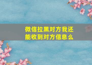 微信拉黑对方我还能收到对方信息么