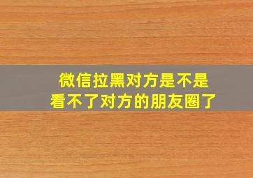 微信拉黑对方是不是看不了对方的朋友圈了