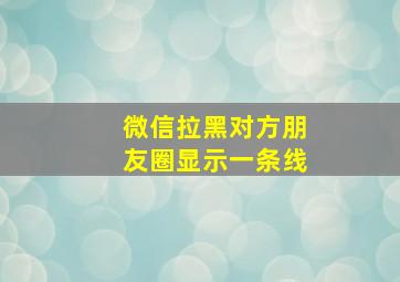 微信拉黑对方朋友圈显示一条线