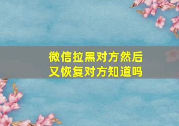 微信拉黑对方然后又恢复对方知道吗