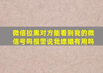 微信拉黑对方能看到我的微信号吗报警说我嫖娼有用吗