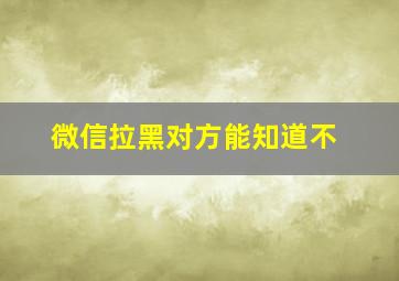 微信拉黑对方能知道不