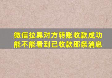 微信拉黑对方转账收款成功能不能看到已收款那条消息