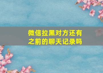 微信拉黑对方还有之前的聊天记录吗