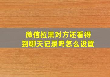 微信拉黑对方还看得到聊天记录吗怎么设置