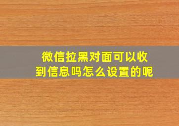 微信拉黑对面可以收到信息吗怎么设置的呢