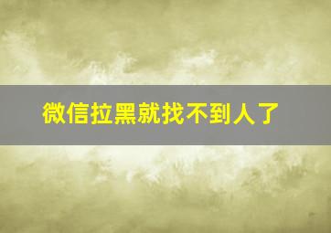 微信拉黑就找不到人了