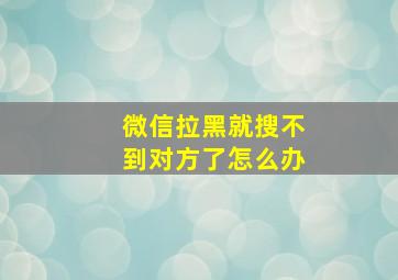 微信拉黑就搜不到对方了怎么办