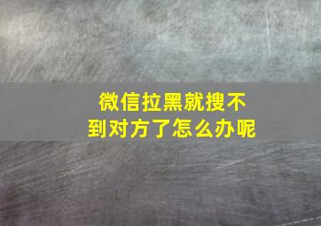 微信拉黑就搜不到对方了怎么办呢