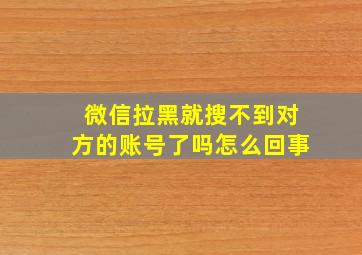 微信拉黑就搜不到对方的账号了吗怎么回事