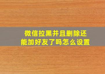 微信拉黑并且删除还能加好友了吗怎么设置