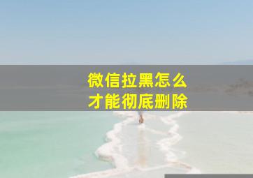 微信拉黑怎么才能彻底删除