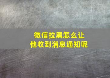 微信拉黑怎么让他收到消息通知呢