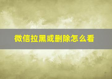 微信拉黑或删除怎么看