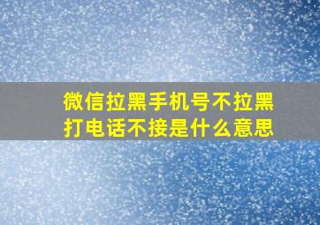 微信拉黑手机号不拉黑打电话不接是什么意思