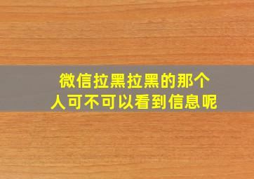 微信拉黑拉黑的那个人可不可以看到信息呢