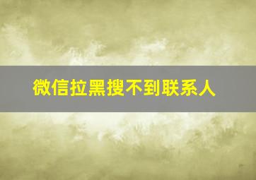 微信拉黑搜不到联系人