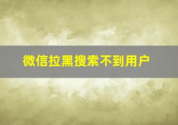 微信拉黑搜索不到用户