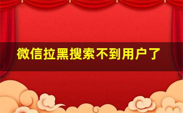 微信拉黑搜索不到用户了