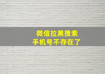 微信拉黑搜索手机号不存在了