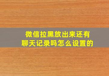 微信拉黑放出来还有聊天记录吗怎么设置的