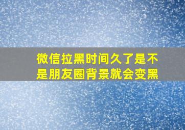 微信拉黑时间久了是不是朋友圈背景就会变黑