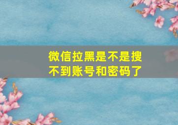 微信拉黑是不是搜不到账号和密码了