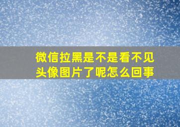 微信拉黑是不是看不见头像图片了呢怎么回事