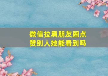 微信拉黑朋友圈点赞别人她能看到吗