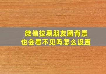 微信拉黑朋友圈背景也会看不见吗怎么设置