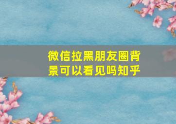 微信拉黑朋友圈背景可以看见吗知乎