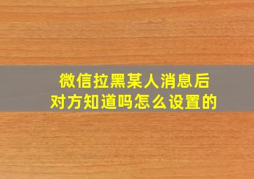 微信拉黑某人消息后对方知道吗怎么设置的